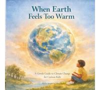 When Earth Feels Too Warm: A Gentle Guide to Climate Change and Global Warming for Curious Kids (Ages 5-10)