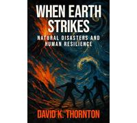 When Earth Strikes: Natural Disasters and Human Resilience: The Complete Science, History, and Survival Guide to Earthquakes, Hurricanes, Floods, and More