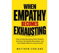 WHEN EMPATHY BECOMES EXHAUSTING: How to Stop Absorbing Other People’s Emotions, Set Healthy Boundaries, and Care Deeply Without Losing Yourself