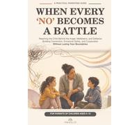 WHEN EVERY ‘NO’ BECOMES A BATTLE: Reaching the Child Behind the Anger, Meltdowns, and Defiance - Building Connection, Emotional Safety, and Cooperation Without Losing Your Boundaries