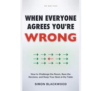 When Everyone Agrees You're Wrong: How to Challenge the Room, Save the Decision, and Keep Your Seat at the Table