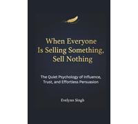 When Everyone is Selling Something, Sell Nothing: The Quiet Psychology of Influence, Trust, and Effortless Persuasion