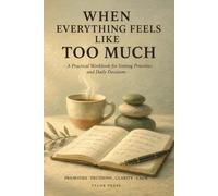 When Everything Feels Like Too Much: A Practical Workbook for Sorting Priorities and Daily Decisions
