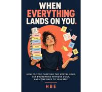 When Everything Lands on You: How to Stop Carrying the Mental Load, Set Boundaries Without Guilt, and Come Back to Yourself