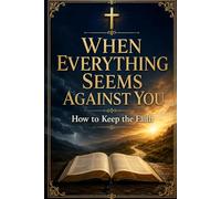 When Everything Seems Against You: How to Keep the Faith