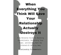 WHEN EVERYTHING YOU THINK WILL SAVE YOUR RELATIONSHIP ACTUALLY DESTROYS IT: A NO-NONSENSE GUIDE TO BECOMING UNPREDICTABLE, RECLAIMING YOUR POWER, AND WINNING BACK HER INTEREST