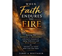 When Faith Endures the Fire: Knowing That Nothing Is Impossible with God in Seasons of Aging, Endurance, and Divine Strength for Seniors and Those Who Care for Them