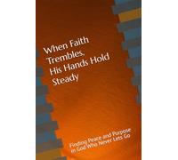 When Faith Trembles, His Hands Hold Steady: Finding Peace and Purpose in God Who Never Lets Go