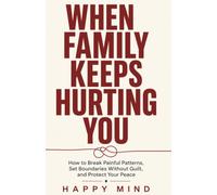 When Family Keeps Hurting You: How to Break Painful Patterns, Set Boundaries Without Guilt, and Protect Your Peace