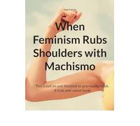 When Feminism Rubs Shoulders with Machismo: This is not an anti-feminist or pro-macho book. It is an anti-sexist book.