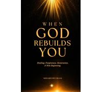 When God Rebuilds You: Healing, Forgiveness, Restoration, A New Beginning