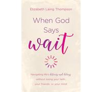 When God Says Wait: Navigating life's Detours and Delays without losing your faith, your friends, or your mind