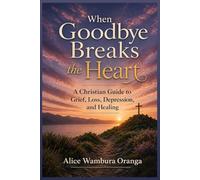 When Goodbye Breaks the Heart: A Christian Guide to Grief, Loss, Depression and Healing
