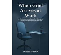 When Grief Arrives at Work: A Comprehensive Guide for Managers, Coworkers, and Those Facing Loss