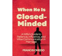 When He Is Closed-Minded: A Wife’s Guide to Patience, Influence, and Wise Communication in Marriage