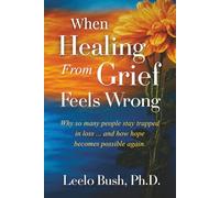 When Healing From Grief Feels Wrong: Why so many people stay trapped in loss ... and how hope becomes possible