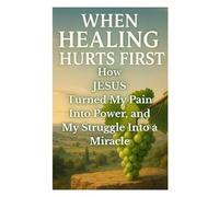 WHEN HEALING HURTS FIRST: How JESUS Turned My Pain Into Power, and My Struggle Into a Miracle