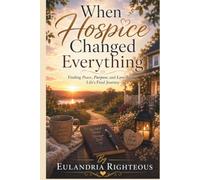 When Hospice Changed Everything: Finding Peace, Purpose, and Love during Life's Final Journey