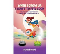 WHEN I GROW UP, I WANT TO FEEL GOOD: How to achieve happiness and understand the world around us