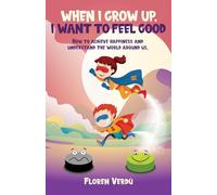 WHEN I GROW UP, I WANT TO FEEL GOOD: How to achieve happiness and understand the world around us