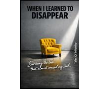 WHEN I LEARNED TO DISAPPEAR: Surviving the love that almost erased my soul.
