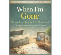 When I'm Gone: Straightforward Instructions For Prepping Papers, Protecting Assets And Planning Ahead: A Guide To End-Of-Life Family Decisions