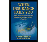 WHEN INSURANCE FAILS YOU: What to Do When Your Claim Is Rejected-And How to Avoid It Altogether