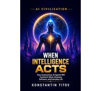 When Intelligence Acts: How Autonomous AI Agents Will Transform Work, Business, Software, and Everyday Life: 1