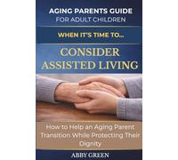 WHEN IT’S TIME TO…CONSIDER ASSISTED LIVING: How to Help an Aging Parent Transition While Protecting Their Dignity.