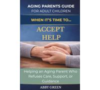 When it's Time to....Accept Help: Helping an Aging Parent Who Refuses Care, Support, or Guidance.
