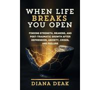 WHEN LIFE BREAKS YOU OPEN: Finding Strength, Meaning, and Post-Traumatic Growth After Depression, Anxiety, Crisis, and Failure