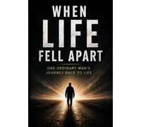 When Life Fell Apart: One Ordinary Man’s Journey Back to Life