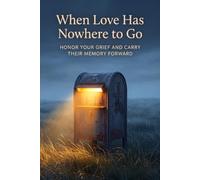 When Love Has Nowhere to Go: Honor Your Grief And Carry Their Memory Forward