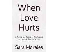 When Love Hurts: A Guide for Teens in Confusing or Unsafe Relationships