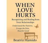 When Love Hurts: Recognising and Healing from Toxic Relationships: Understand the Patterns, Escape the Pain, Heal for Good