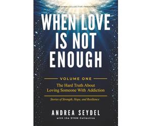 When Love Is Not Enough Volume One: The Hard Truth About Loving Someone with an Addiction