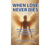 When Love Never Dies: How to heal the heart while honouring its eternal memory