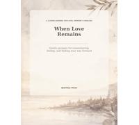 When Love Remains: Gentle Prompts for Remembering, Feeling, and Finding Your Way Forward