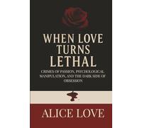 When Love Turns Lethal: Crimes Of Passion, Psychological Manipulation, And The Dark Side Of Obsession
