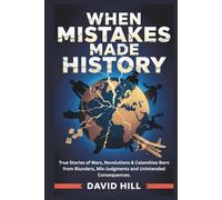 When Mistakes Made History: True Stories of Wars, Revolutions & Calamities Born from Blunders, Mis-Judgments and Unintended Consequences