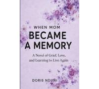 When Mom Became a Memory: A Novel of Grief, Love, and Learning to Live Again