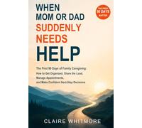 When Mom or Dad Suddenly Needs Help: The First 90 Days of Family Caregiving: How to Get Organized, Share the Load, Manage Appointments, and Make Confident Next-Step Decisions