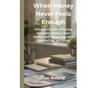 When Money Never Feels Enough: A Practical Guide to Staying Grounded, Making Smart Choices, and Navigating Life’s Financial Ups and Downs