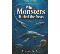 When Monsters Ruled the Seas: The Prehistoric Creatures That Lived Beneath the Waves: 2