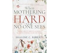 When Mothering Is Hard and No One Sees: Where Gritty Meets Glorious in God’s Eternal Plan for Moms