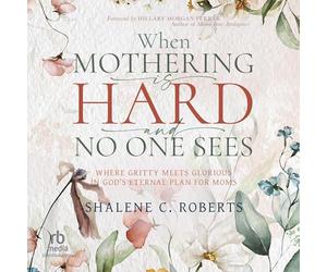 When Mothering Is Hard and No One Sees: Where Gritty Meets Glorious in God's Eternal Plan for Moms