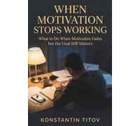 When Motivation Stops Working: What to Do When Motivation Fades but the Goal Still Matters: 2