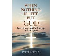 When Nothing Is Left but God: Loss, Grace, and the Courage to Live Again