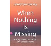 When Nothing Is Missing: A Story About Life, Death, and What Remains