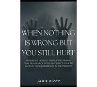 When Nothing Is Wrong But You Still Hurt: A memoir of healing through learning that traumas of your past don't have to dictate your experience in the present